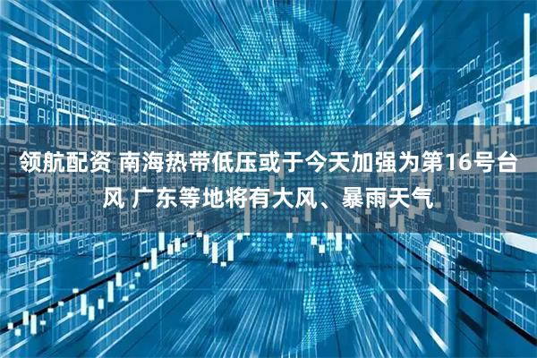 领航配资 南海热带低压或于今天加强为第16号台风 广东等地将有大风、暴雨天气