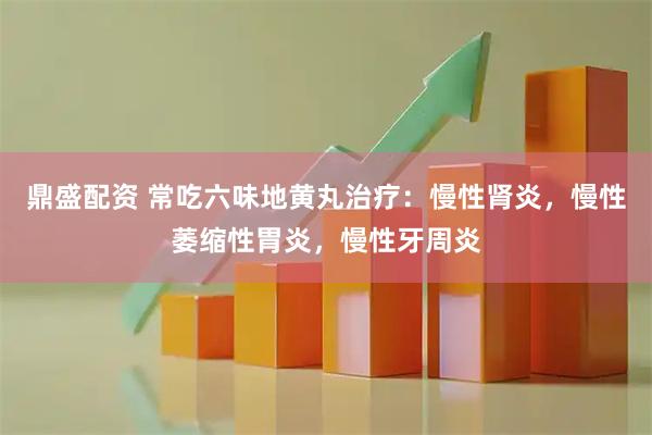 鼎盛配资 常吃六味地黄丸治疗：慢性肾炎，慢性萎缩性胃炎，慢性牙周炎