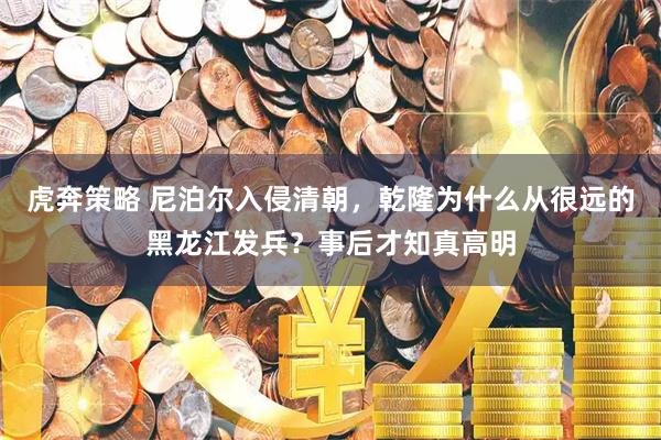 虎奔策略 尼泊尔入侵清朝，乾隆为什么从很远的黑龙江发兵？事后才知真高明