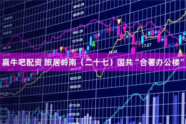 赢牛吧配资 旅居岭南（二十七）国共“合署办公楼”