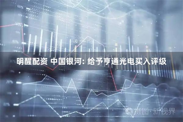 明醒配资 中国银河: 给予亨通光电买入评级