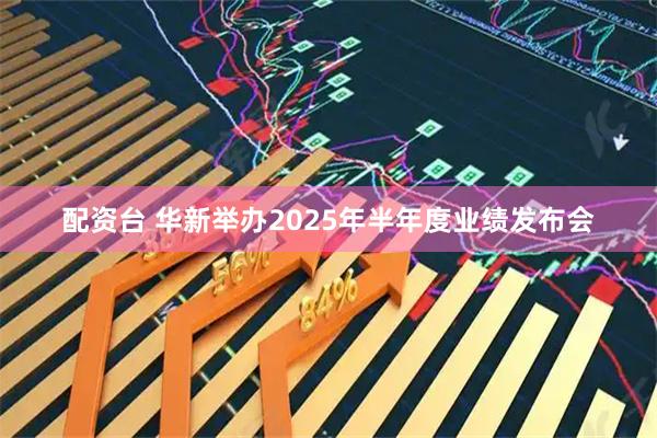 配资台 华新举办2025年半年度业绩发布会
