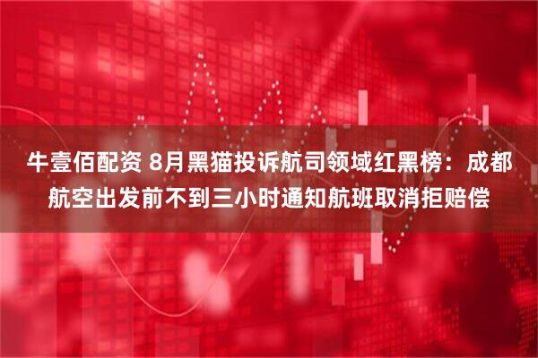 牛壹佰配资 8月黑猫投诉航司领域红黑榜：成都航空出发前不到三小时通知航班取消拒赔偿
