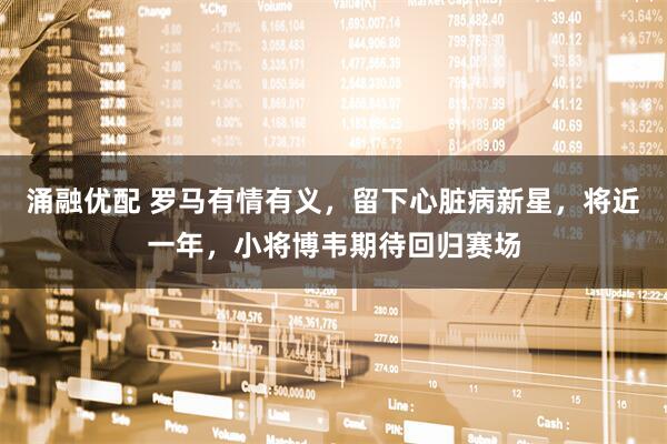 涌融优配 罗马有情有义，留下心脏病新星，将近一年，小将博韦期待回归赛场