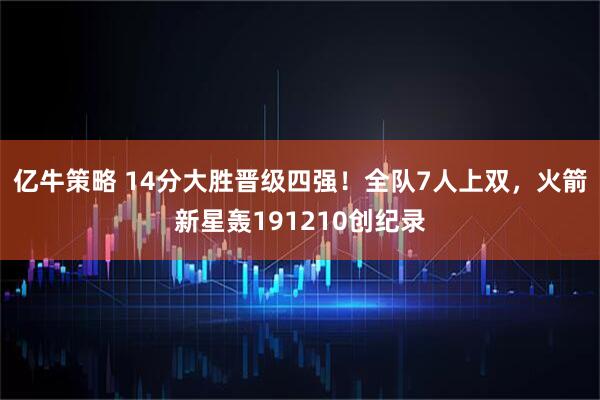 亿牛策略 14分大胜晋级四强！全队7人上双，火箭新星轰191210创纪录