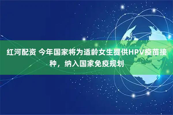 红河配资 今年国家将为适龄女生提供HPV疫苗接种，纳入国家免疫规划