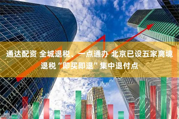 通达配资 全城退税、一点通办 北京已设五家离境退税“即买即退”集中退付点