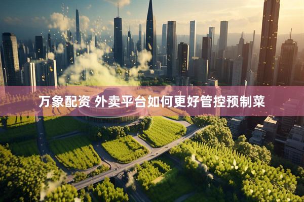 万象配资 外卖平台如何更好管控预制菜