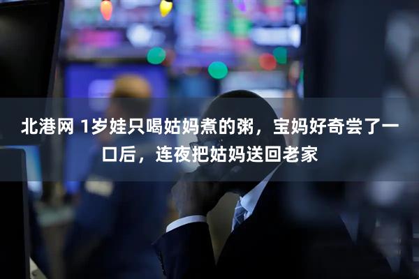 北港网 1岁娃只喝姑妈煮的粥，宝妈好奇尝了一口后，连夜把姑妈送回老家