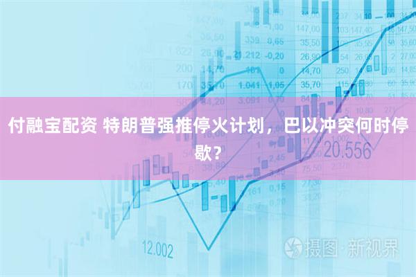 付融宝配资 特朗普强推停火计划，巴以冲突何时停歇？