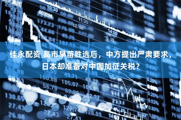 佳永配资 高市早苗胜选后，中方提出严肃要求，日本却准备对中国加征关税？