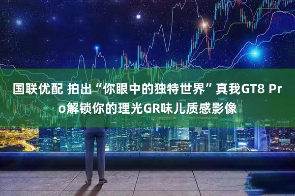 国联优配 拍出“你眼中的独特世界”真我GT8 Pro解锁你的理光GR味儿质感影像