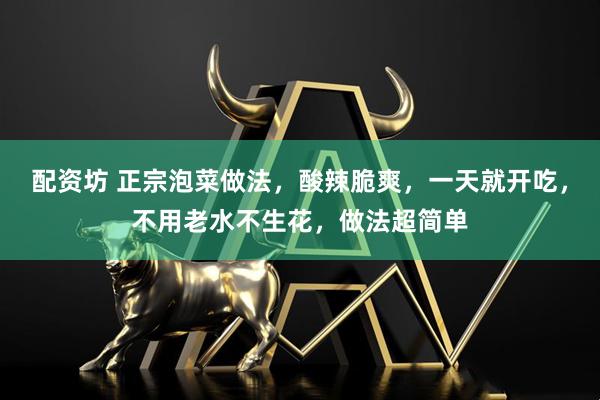 配资坊 正宗泡菜做法，酸辣脆爽，一天就开吃，不用老水不生花，做法超简单