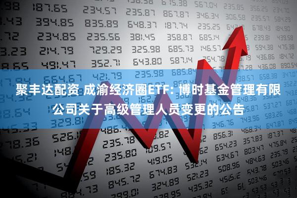 聚丰达配资 成渝经济圈ETF: 博时基金管理有限公司关于高级管理人员变更的公告