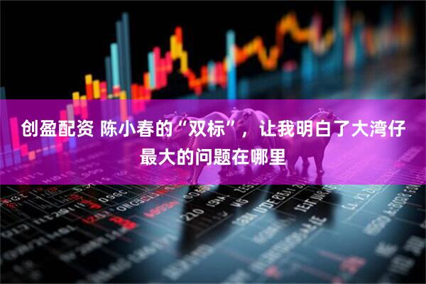 创盈配资 陈小春的“双标”，让我明白了大湾仔最大的问题在哪里