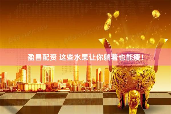 盈昌配资 这些水果让你躺着也能瘦！
