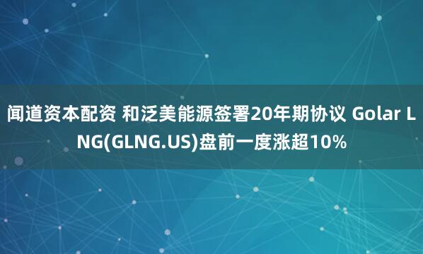 闻道资本配资 和泛美能源签署20年期协议 Golar LNG(GLNG.US)盘前一度涨超10%
