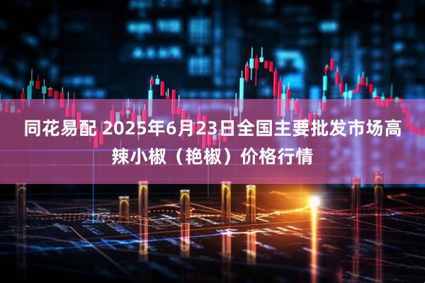同花易配 2025年6月23日全国主要批发市场高辣小椒（艳椒）价格行情