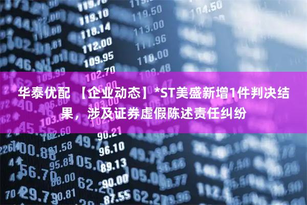 华泰优配 【企业动态】*ST美盛新增1件判决结果，涉及证券虚假陈述责任纠纷