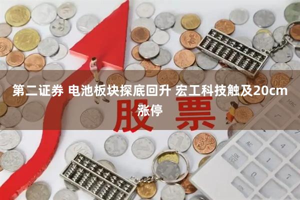 第二证券 电池板块探底回升 宏工科技触及20cm涨停