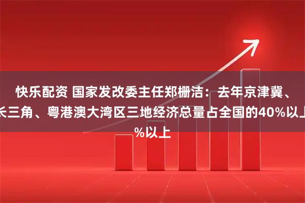 快乐配资 国家发改委主任郑栅洁:去年京津冀、长三角、粤港澳大湾区三地经济总量占全国的40%以上