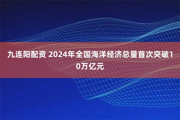九连阳配资 2024年全国海洋经济总量首次突破10万亿元