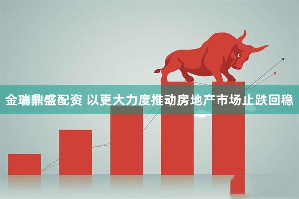 金瑞鼎盛配资 以更大力度推动房地产市场止跌回稳