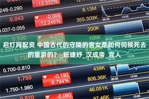 启灯网配资 中国古代的守陵的宫女是如何伺候死去的皇帝的?_班婕妤_汉成帝_宫人