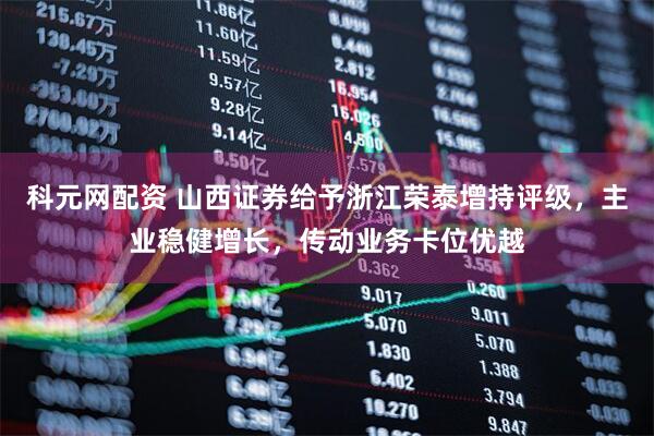 科元网配资 山西证券给予浙江荣泰增持评级，主业稳健增长，传动业务卡位优越