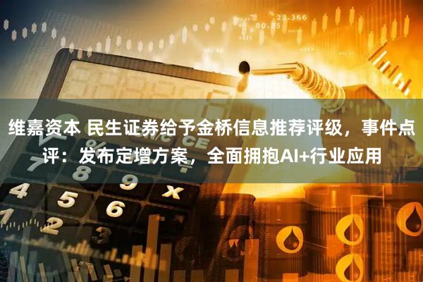 维嘉资本 民生证券给予金桥信息推荐评级，事件点评：发布定增方案，全面拥抱AI+行业应用