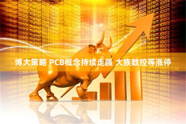 博大策略 PCB概念持续走强 大族数控等涨停